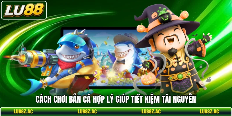 Cách chơi bắn cá hợp lý giúp tiết kiệm tài nguyên