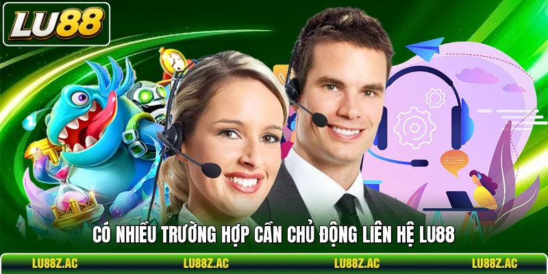 Có nhiều trường hợp cần chủ động liên hệ LU88