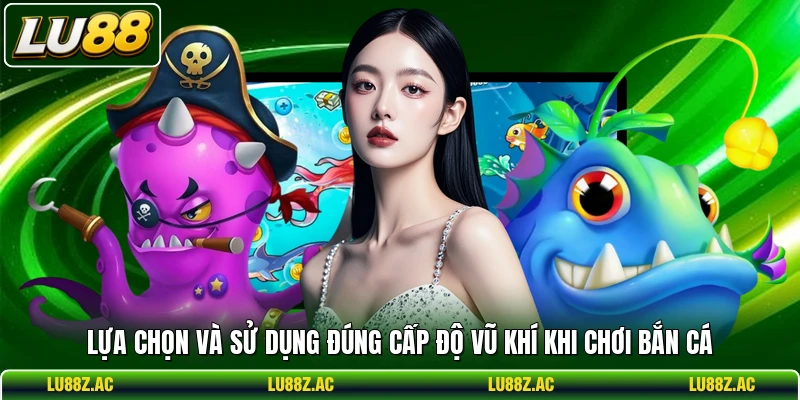 Lựa chọn và sử dụng đúng cấp độ vũ khí khi chơi bắn cá