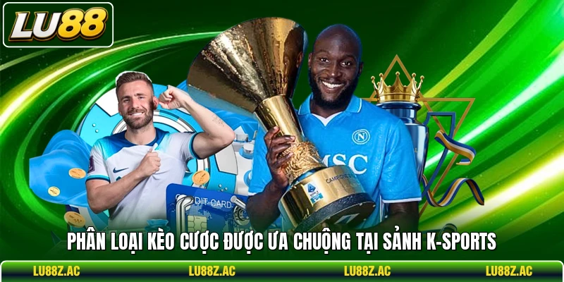 Phân loại kèo cược được ưa chuộng tại sảnh K-Sports